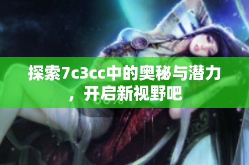 探索7c3cc中的奥秘与潜力，开启新视野吧