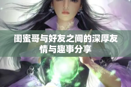 闺蜜哥与好友之间的深厚友情与趣事分享