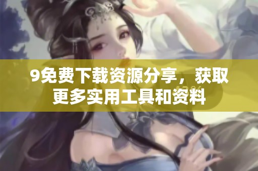 9免费下载资源分享，获取更多实用工具和资料