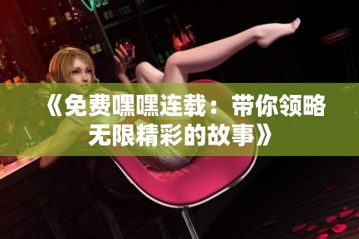 《免费嘿嘿连载：带你领略无限精彩的故事》