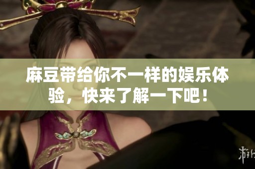 麻豆带给你不一样的娱乐体验，快来了解一下吧！