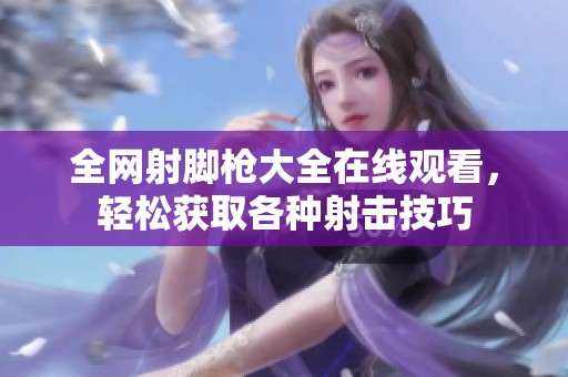 全网射脚枪大全在线观看，轻松获取各种射击技巧