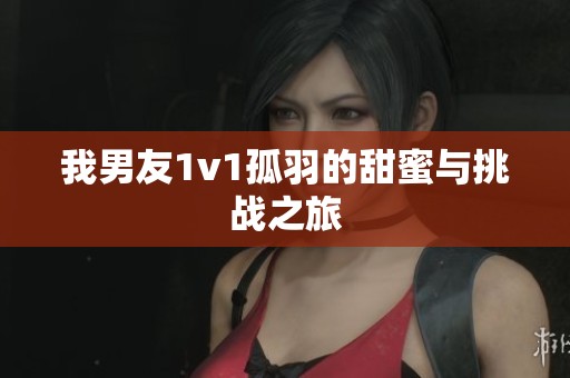 我男友1v1孤羽的甜蜜与挑战之旅