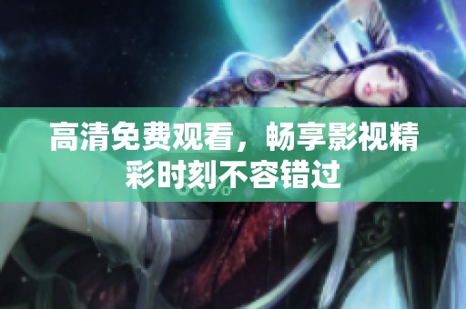 高清免费观看，畅享影视精彩时刻不容错过
