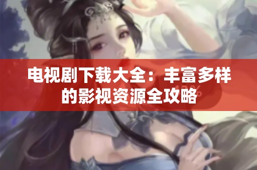 电视剧下载大全：丰富多样的影视资源全攻略