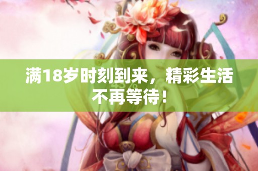 满18岁时刻到来，精彩生活不再等待！