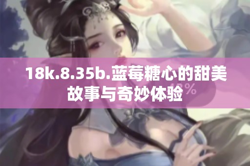 18k.8.35b.蓝莓糖心的甜美故事与奇妙体验