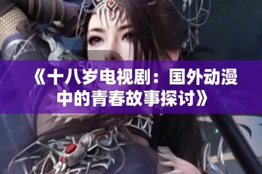 《十八岁电视剧：国外动漫中的青春故事探讨》