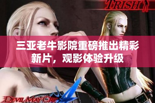 三亚老牛影院重磅推出精彩新片，观影体验升级