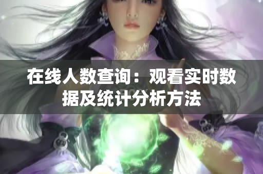 在线人数查询：观看实时数据及统计分析方法