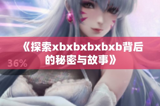 《探索xbxbxbxbxb背后的秘密与故事》