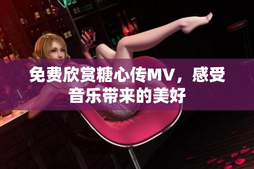 免费欣赏糖心传MV，感受音乐带来的美好
