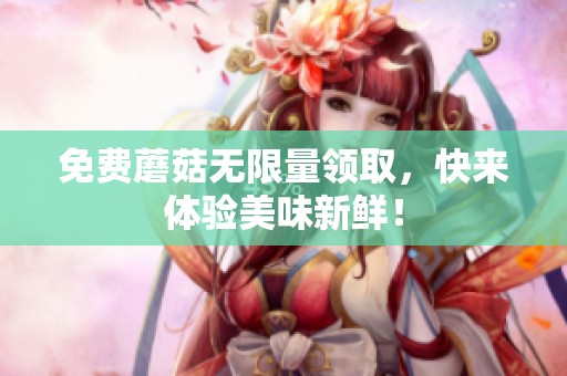 免费蘑菇无限量领取，快来体验美味新鲜！