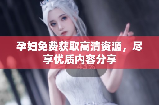 孕妇免费获取高清资源，尽享优质内容分享