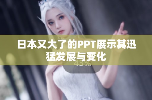 日本又大了的PPT展示其迅猛发展与变化