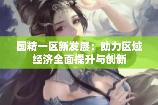 国精一区新发展：助力区域经济全面提升与创新