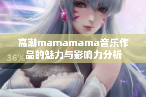 高潮mamamama音乐作品的魅力与影响力分析