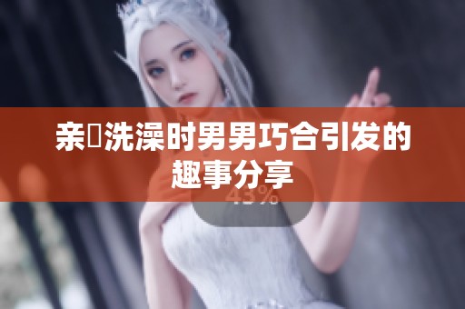 亲妺洗澡时男男巧合引发的趣事分享