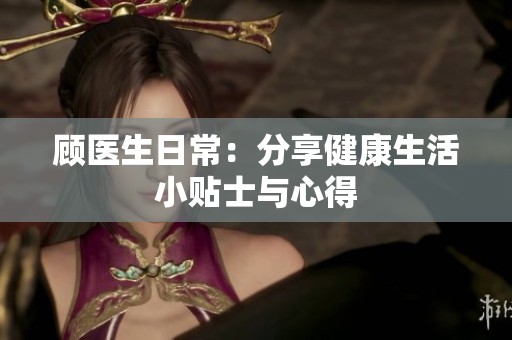 顾医生日常：分享健康生活小贴士与心得