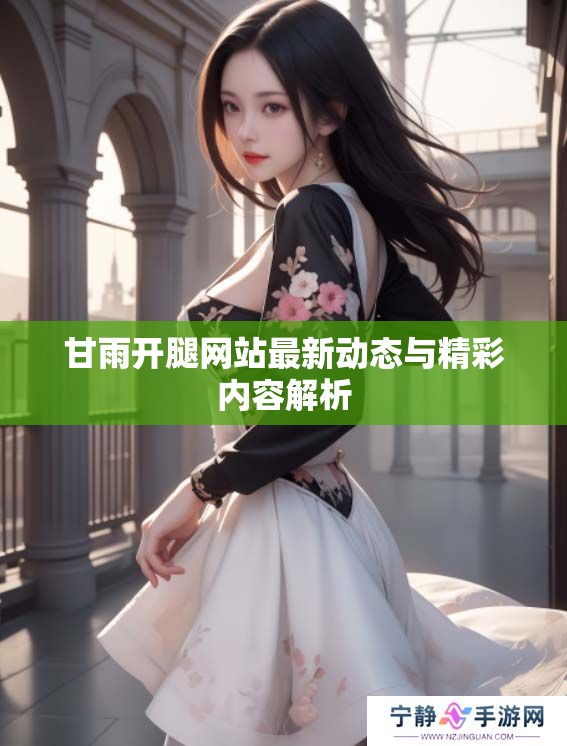 甘雨开腿网站最新动态与精彩内容解析