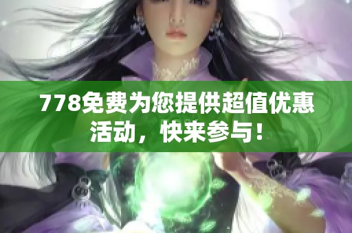 778免费为您提供超值优惠活动，快来参与！