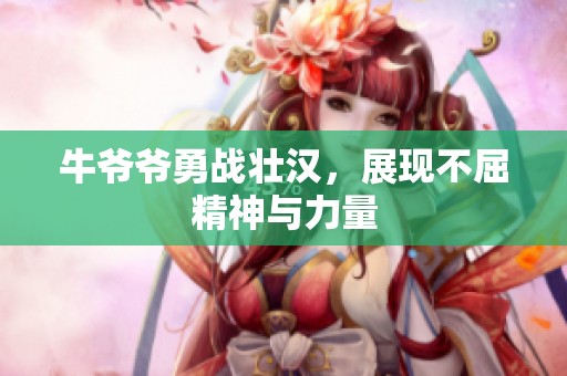 牛爷爷勇战壮汉，展现不屈精神与力量