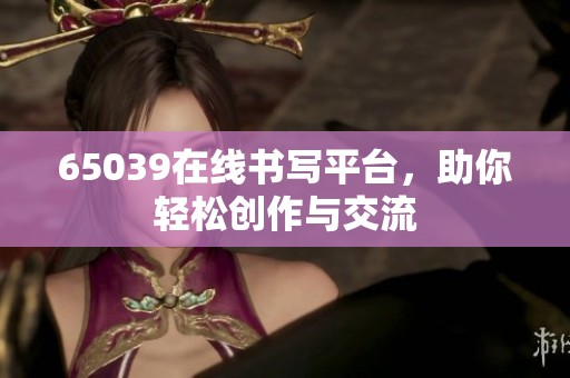 65039在线书写平台，助你轻松创作与交流