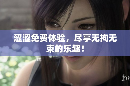 涩涩免费体验，尽享无拘无束的乐趣！