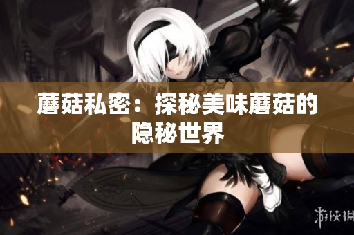 蘑菇私密：探秘美味蘑菇的隐秘世界