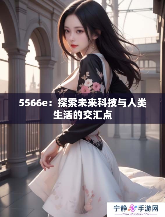 5566e：探索未来科技与人类生活的交汇点
