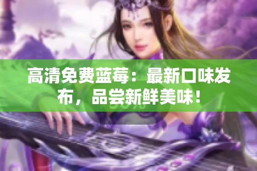 高清免费蓝莓：最新口味发布，品尝新鲜美味！