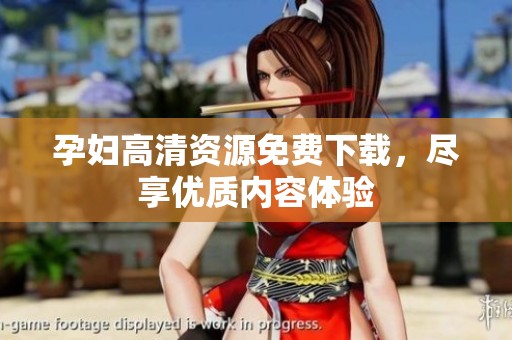 孕妇高清资源免费下载，尽享优质内容体验