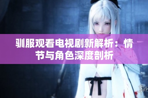 驯服观看电视剧新解析：情节与角色深度剖析