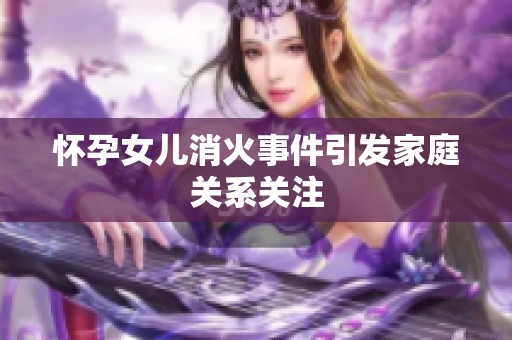 怀孕女儿消火事件引发家庭关系关注