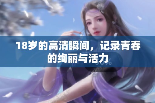 18岁的高清瞬间，记录青春的绚丽与活力