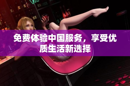 免费体验中国服务，享受优质生活新选择