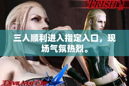 三人顺利进入指定入口，现场气氛热烈。