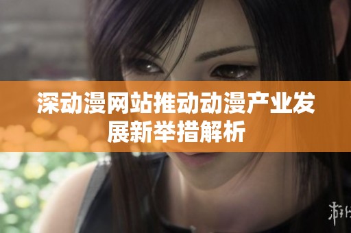 深动漫网站推动动漫产业发展新举措解析