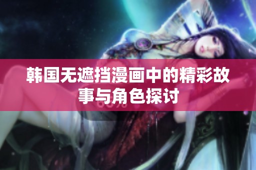 韩国无遮挡漫画中的精彩故事与角色探讨