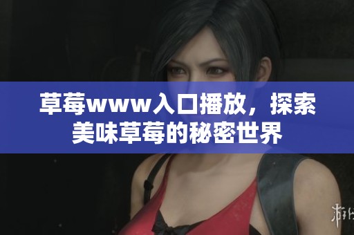 草莓www入口播放，探索美味草莓的秘密世界
