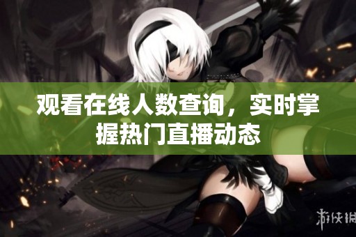 观看在线人数查询，实时掌握热门直播动态