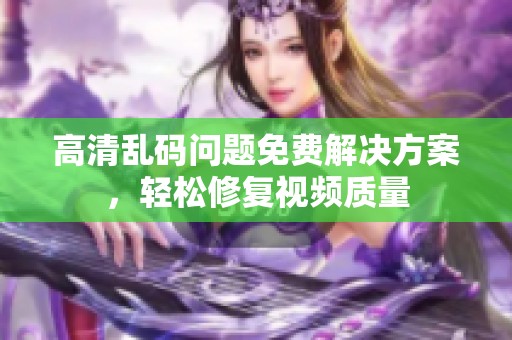 高清乱码问题免费解决方案，轻松修复视频质量