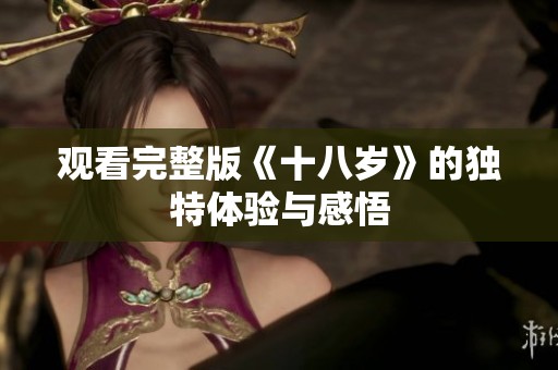 观看完整版《十八岁》的独特体验与感悟