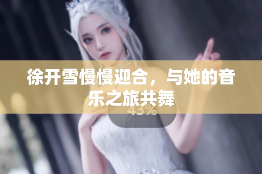 徐开雪慢慢迎合，与她的音乐之旅共舞
