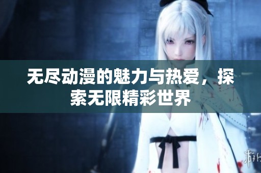 无尽动漫的魅力与热爱，探索无限精彩世界