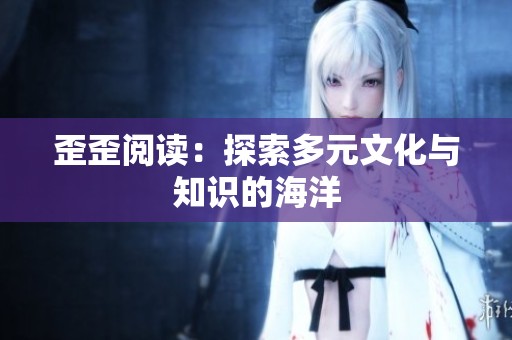 歪歪阅读：探索多元文化与知识的海洋