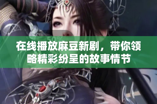 在线播放麻豆新剧，带你领略精彩纷呈的故事情节