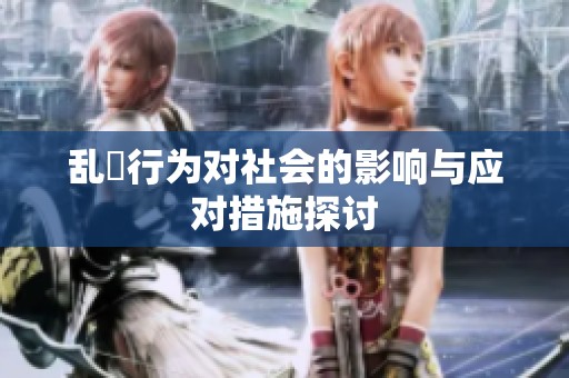 乱婬行为对社会的影响与应对措施探讨