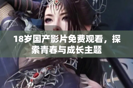 18岁国产影片免费观看，探索青春与成长主题