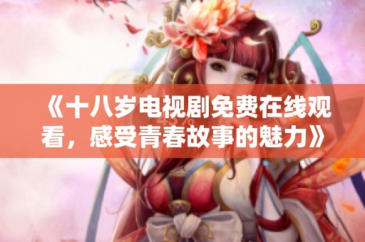 《十八岁电视剧免费在线观看，感受青春故事的魅力》